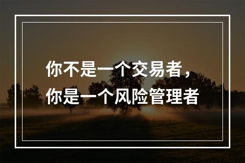你不是一个交易者，你是一个风险管理者