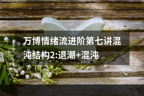 万博情绪流进阶第七讲混沌结构2:退潮+混沌