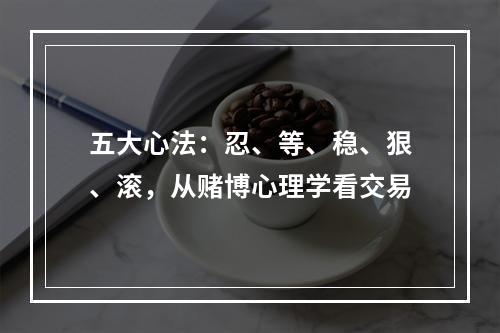 五大心法：忍、等、稳、狠、滚，从赌博心理学看交易