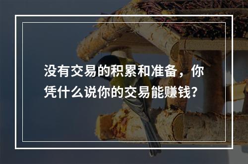没有交易的积累和准备，你凭什么说你的交易能赚钱？