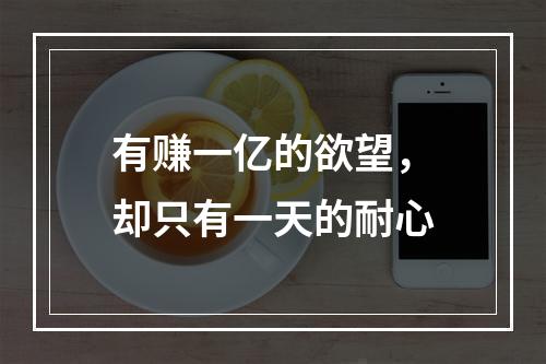 有赚一亿的欲望，却只有一天的耐心