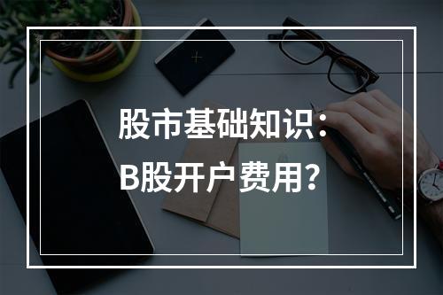 股市基础知识：B股开户费用？