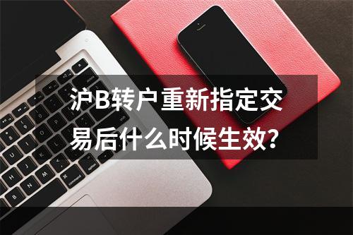 沪B转户重新指定交易后什么时候生效？