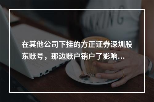 在其他公司下挂的方正证券深圳股东账号，那边账户销户了影响方正