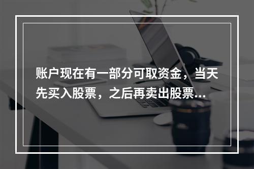 账户现在有一部分可取资金，当天先买入股票，之后再卖出股票得到