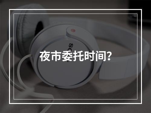 夜市委托时间？