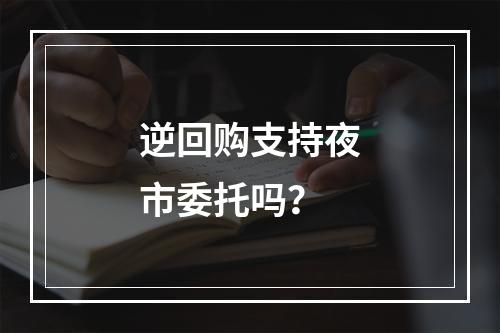 逆回购支持夜市委托吗？