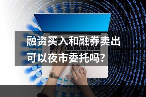 融资买入和融券卖出可以夜市委托吗？