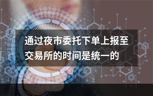 通过夜市委托下单上报至交易所的时间是统一的