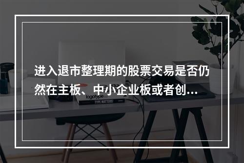 进入退市整理期的股票交易是否仍然在主板、中小企业板或者创业板
