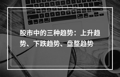 股市中的三种趋势：上升趋势、下跌趋势、盘整趋势