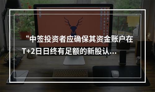 “中签投资者应确保其资金账户在T+2日日终有足额的新股认购资金