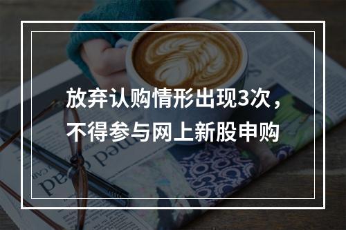 放弃认购情形出现3次，不得参与网上新股申购