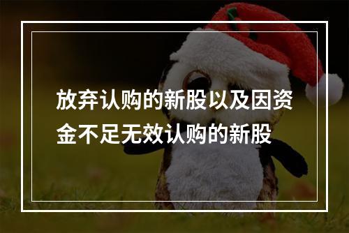 放弃认购的新股以及因资金不足无效认购的新股