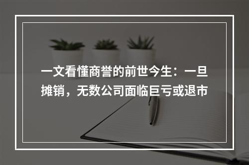 一文看懂商誉的前世今生：一旦摊销，无数公司面临巨亏或退市