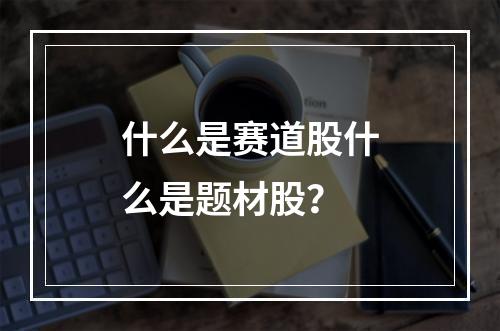 什么是赛道股什么是题材股？