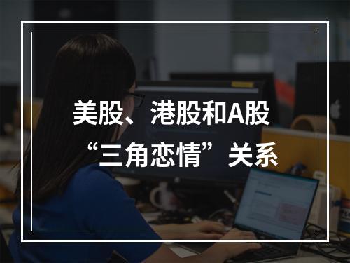 美股、港股和A股“三角恋情”关系