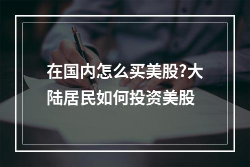 在国内怎么买美股?大陆居民如何投资美股