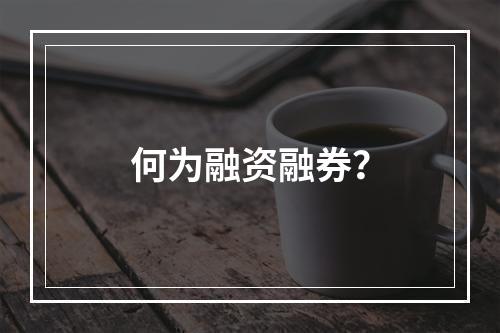 何为融资融券？