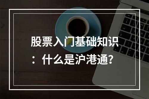 股票入门基础知识：什么是沪港通？