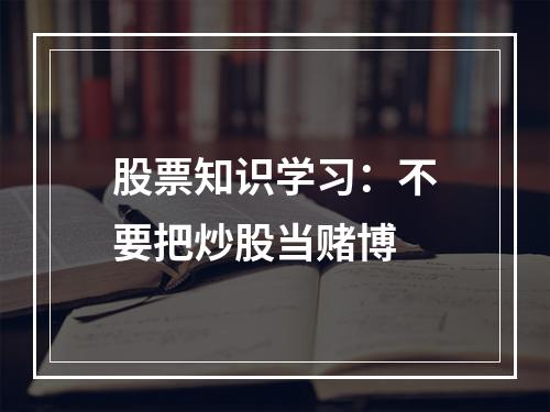股票知识学习：不要把炒股当赌博