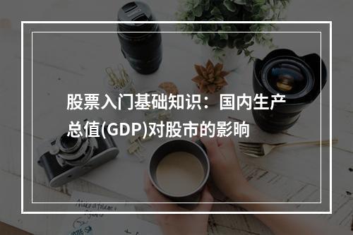 股票入门基础知识：国内生产总值(GDP)对股市的影晌