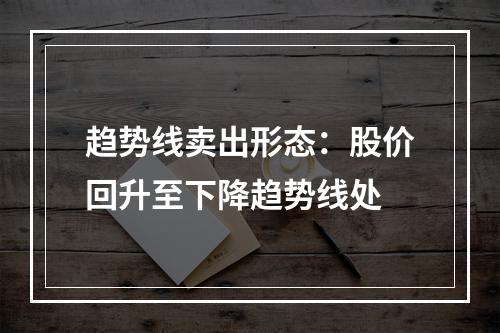 趋势线卖出形态：股价回升至下降趋势线处