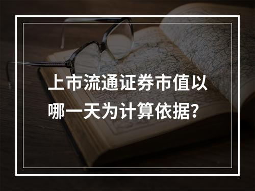 上市流通证券市值以哪一天为计算依据？
