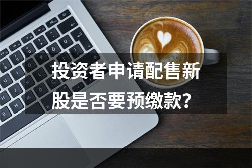 投资者申请配售新股是否要预缴款？
