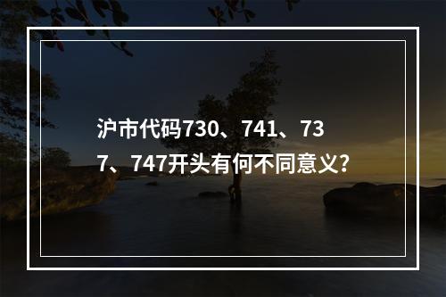 沪市代码730、741、737、747开头有何不同意义？
