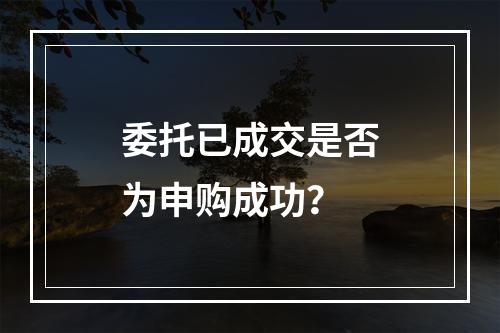 委托已成交是否为申购成功？