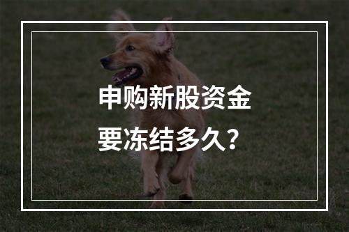 申购新股资金要冻结多久？