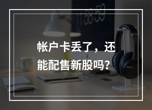 帐户卡丢了，还能配售新股吗？