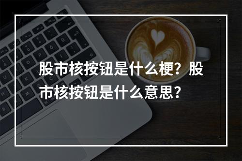 股市核按钮是什么梗？股市核按钮是什么意思？