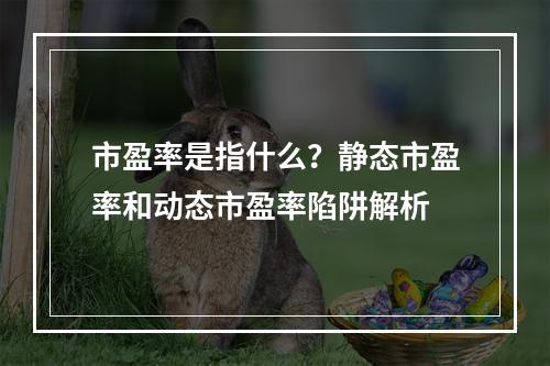 市盈率是指什么？静态市盈率和动态市盈率陷阱解析