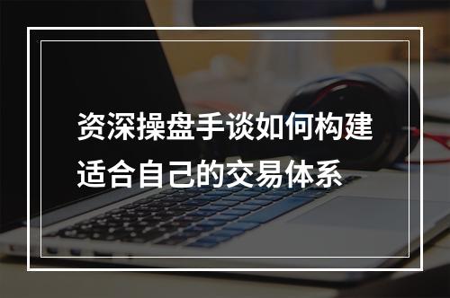 资深操盘手谈如何构建适合自己的交易体系
