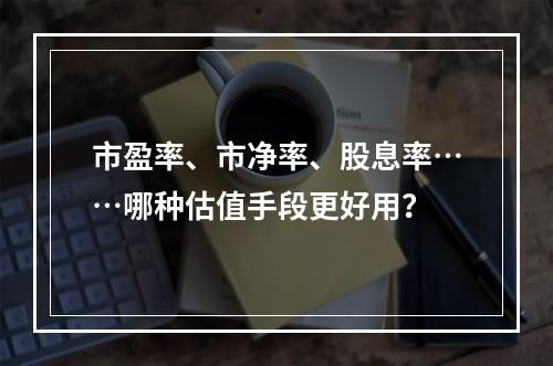 市盈率、市净率、股息率……哪种估值手段更好用？