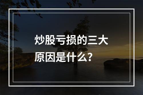 炒股亏损的三大原因是什么？
