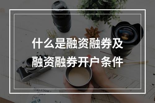 什么是融资融券及融资融券开户条件