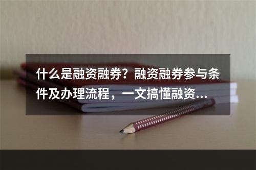 什么是融资融券？融资融券参与条件及办理流程，一文搞懂融资融券