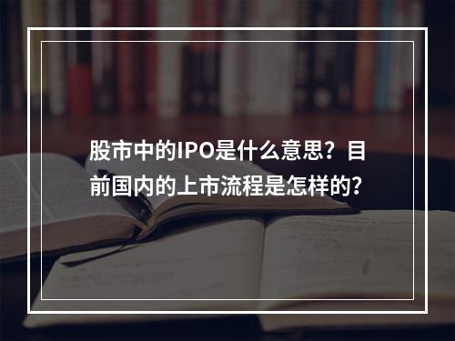 股市中的IPO是什么意思？目前国内的上市流程是怎样的？