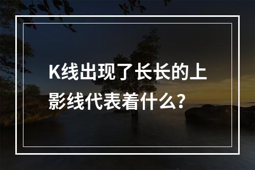 K线出现了长长的上影线代表着什么？