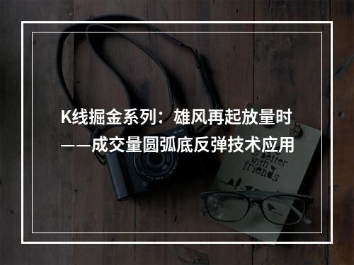 K线掘金系列：雄风再起放量时——成交量圆弧底反弹技术应用