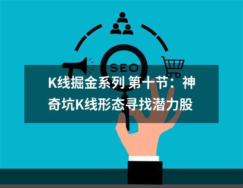 K线掘金系列 第十节：神奇坑K线形态寻找潜力股