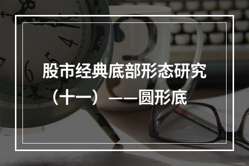 股市经典底部形态研究（十一）——圆形底