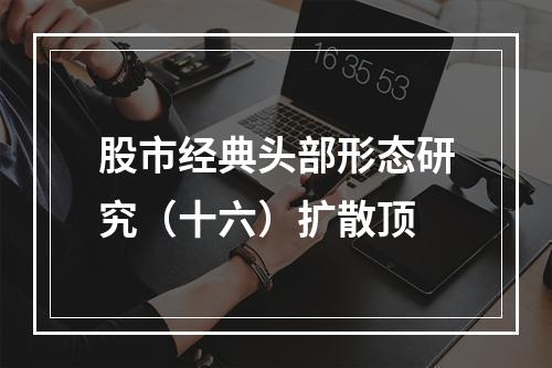 股市经典头部形态研究（十六）扩散顶