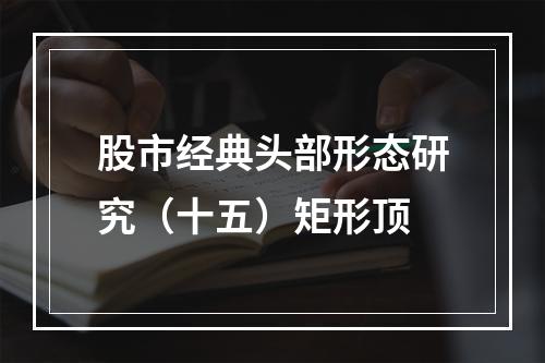 股市经典头部形态研究（十五）矩形顶