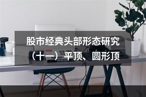 股市经典头部形态研究（十一）平顶、圆形顶