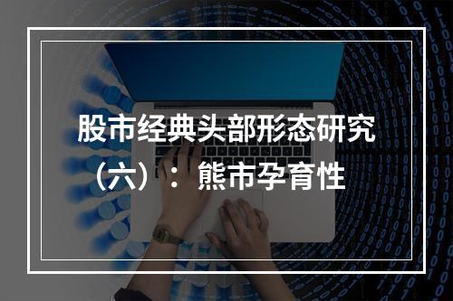 股市经典头部形态研究（六）：熊市孕育性