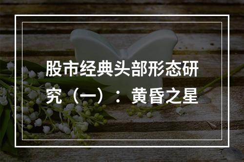 股市经典头部形态研究（一）：黄昏之星